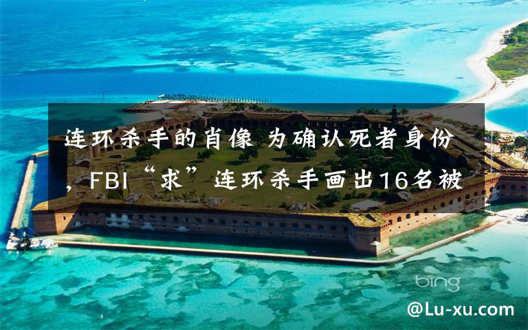 连环杀手的肖像 为确认死者身份，FBI“求”连环杀手画出16名被害人肖像