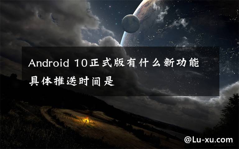 Android 10正式版有什么新功能具体推送时间是