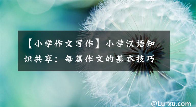 【小学作文写作】小学汉语知识共享：每篇作文的基本技巧。