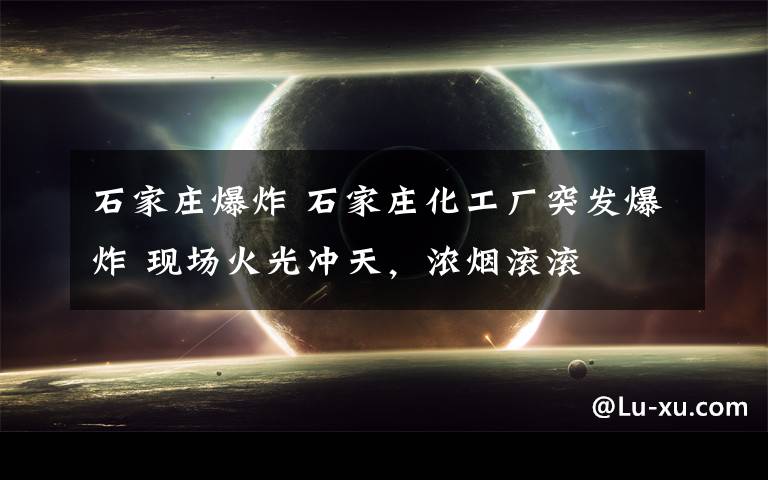 石家庄爆炸 石家庄化工厂突发爆炸 现场火光冲天，浓烟滚滚