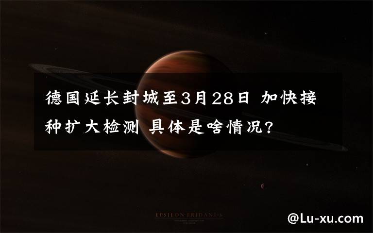 德国延长封城至3月28日 加快接种扩大检测 具体是啥情况?