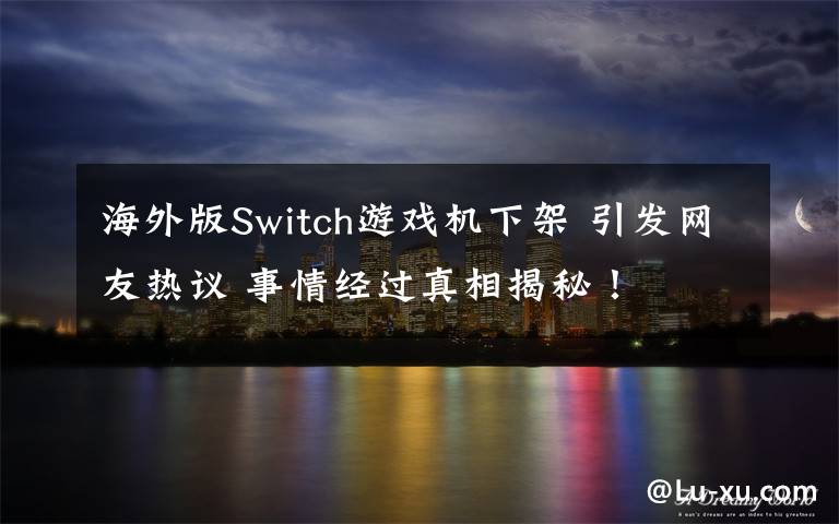 海外版Switch游戏机下架 引发网友热议 事情经过真相揭秘！