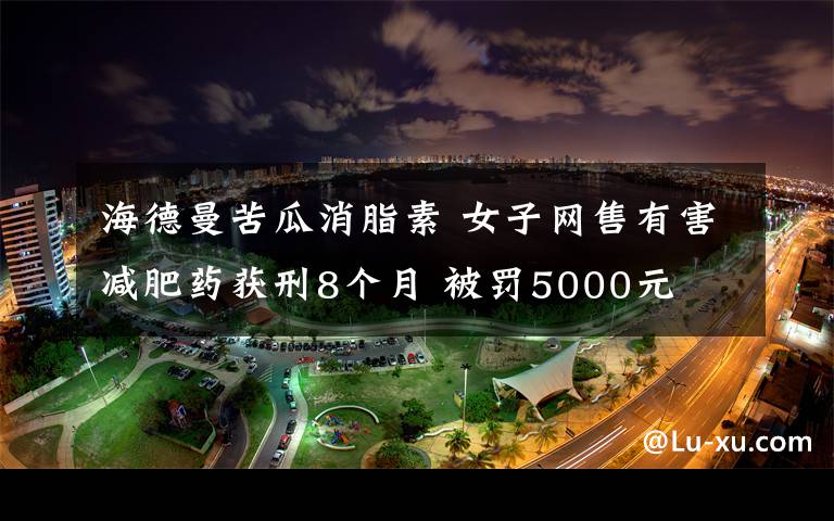 海德曼苦瓜消脂素 女子网售有害减肥药获刑8个月 被罚5000元