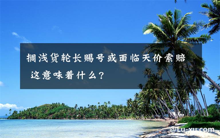 搁浅货轮长赐号或面临天价索赔 这意味着什么?