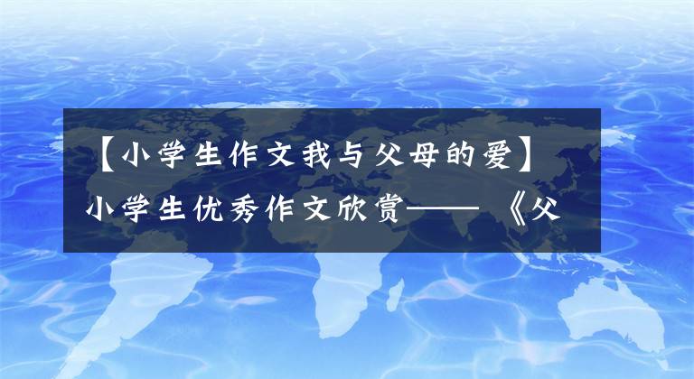 【小学生作文我与父母的爱】小学生优秀作文欣赏—— 《父母的爱》 《我那“神奇的麦穗”》