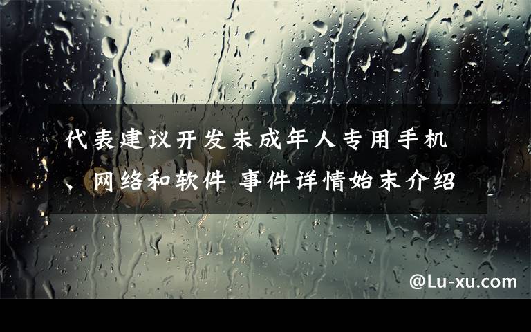 代表建议开发未成年人专用手机、网络和软件 事件详情始末介绍！