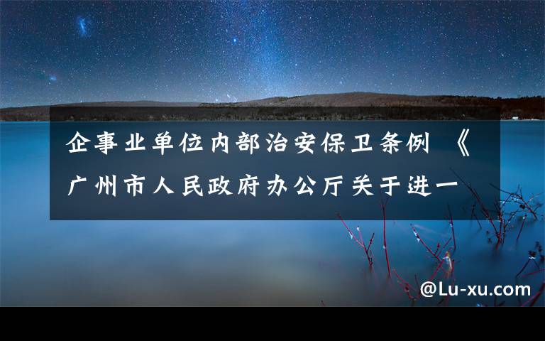 企事业单位内部治安保卫条例 《广州市人民政府办公厅关于进一步加强单位内部治安保卫工作的意见》