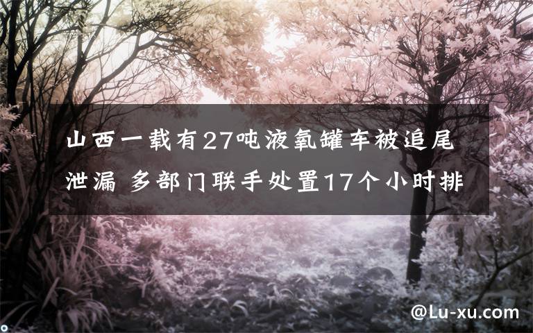 山西一载有27吨液氧罐车被追尾泄漏 多部门联手处置17个小时排险 这意味着什么?