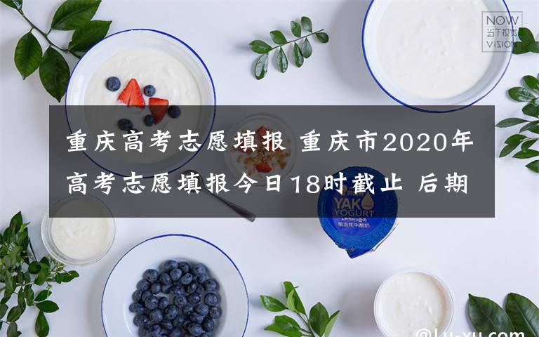 重庆高考志愿填报 重庆市2020年高考志愿填报今日18时截止 后期还有这些时间点需要注意