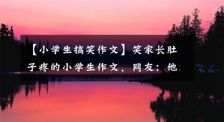 【小学生搞笑作文】笑家长肚子疼的小学生作文，网友：他们的语文老师真的太难了。