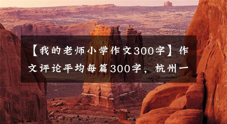 【我的老师小学作文300字】作文评论平均每篇300字，杭州一小学教师坚持26年。