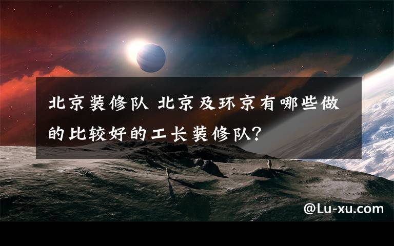 北京装修队 北京及环京有哪些做的比较好的工长装修队？