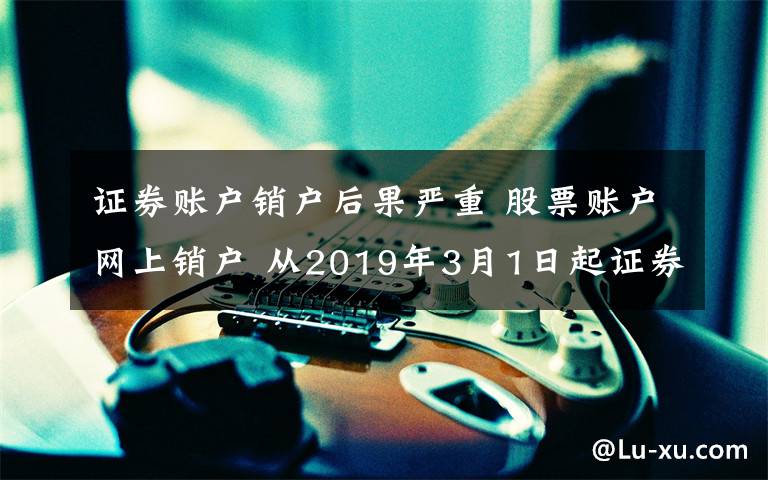 证券账户销户后果严重 股票账户网上销户 从2019年3月1日起证券销户不用现场办了