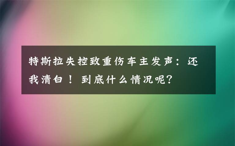 特斯拉失控致重伤车主发声：还我清白！ 到底什么情况呢？