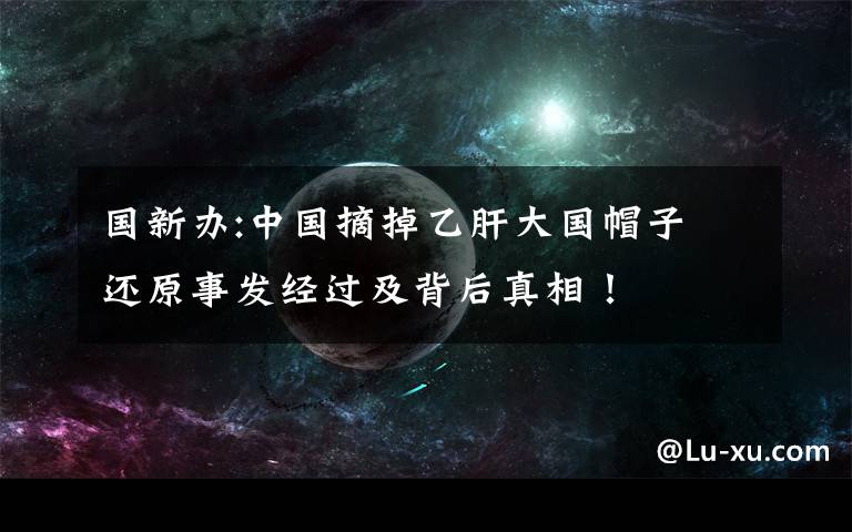 国新办:中国摘掉乙肝大国帽子 还原事发经过及背后真相！