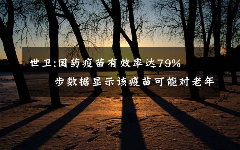 世卫:国药疫苗有效率达79%   初步数据显示该疫苗可能对老年人也有保护作用 事件详细经过！