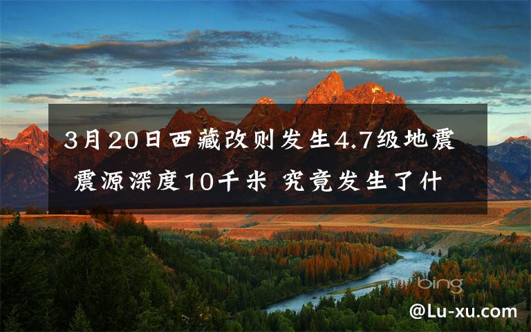 3月20日西藏改则发生4.7级地震 震源深度10千米 究竟发生了什么?