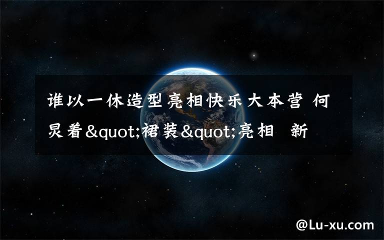 谁以一休造型亮相快乐大本营 何炅着"裙装"亮相  新造型赢赞许