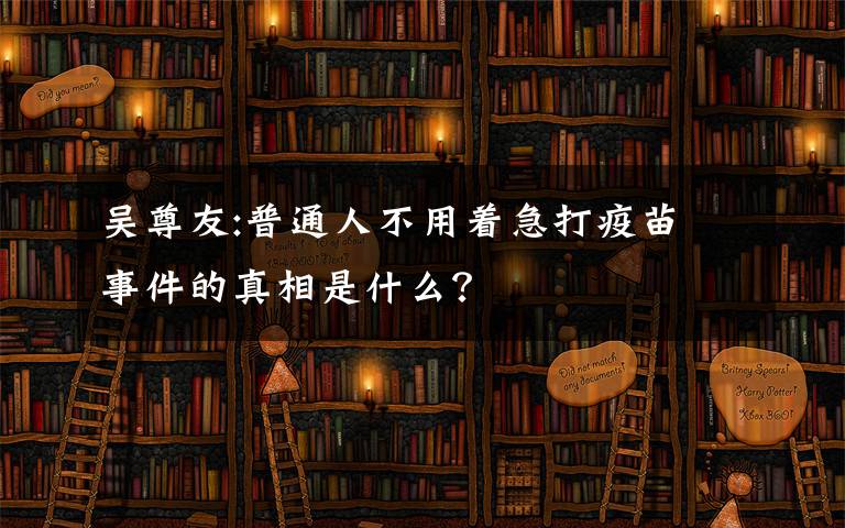 吴尊友:普通人不用着急打疫苗 事件的真相是什么？