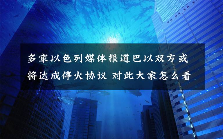 多家以色列媒体报道巴以双方或将达成停火协议 对此大家怎么看？