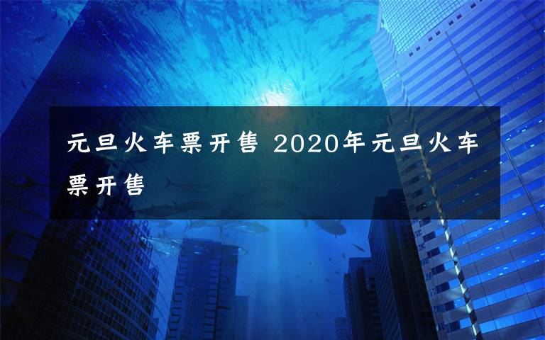 元旦火车票开售 2020年元旦火车票开售