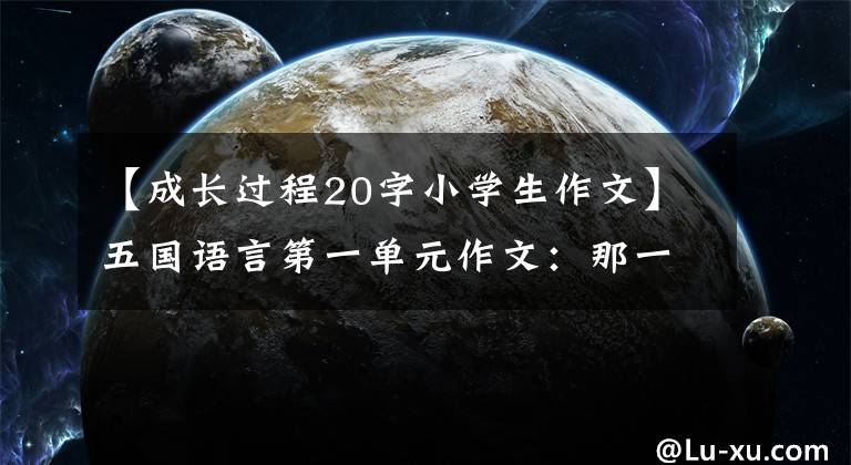 【成长过程20字小学生作文】五国语言第一单元作文：那一刻，我长大了。