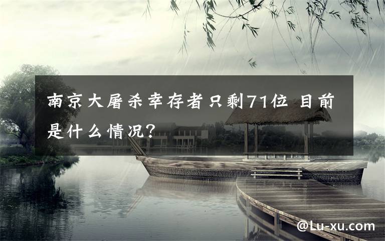 南京大屠杀幸存者只剩71位 目前是什么情况？