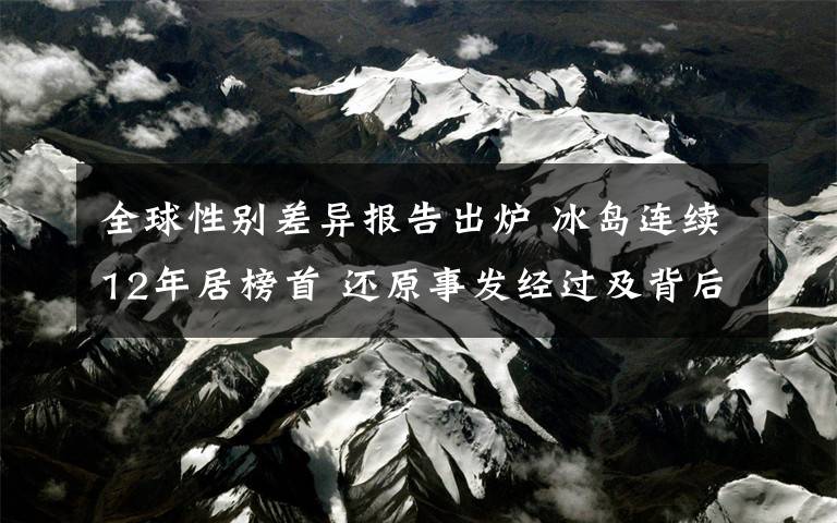 全球性别差异报告出炉 冰岛连续12年居榜首 还原事发经过及背后真相！