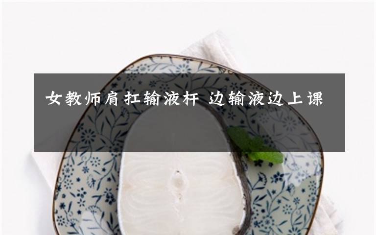 女教师肩扛输液杆 边输液边上课