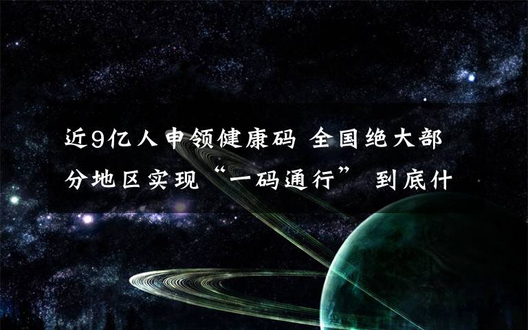 近9亿人申领健康码 全国绝大部分地区实现“一码通行” 到底什么情况呢？