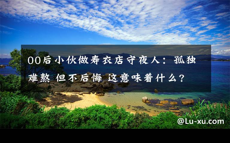 00后小伙做寿衣店守夜人：孤独难熬 但不后悔 这意味着什么?