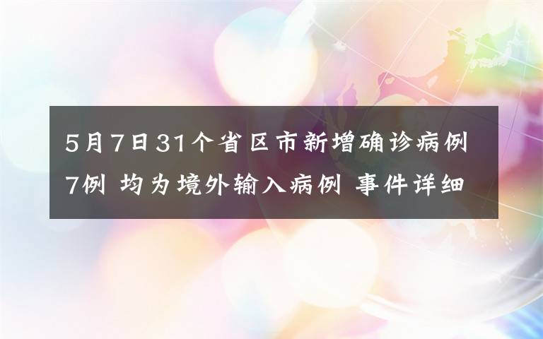 5月7日31个省区市新增确诊病例7例 均为境外输入病例 事件详细经过！