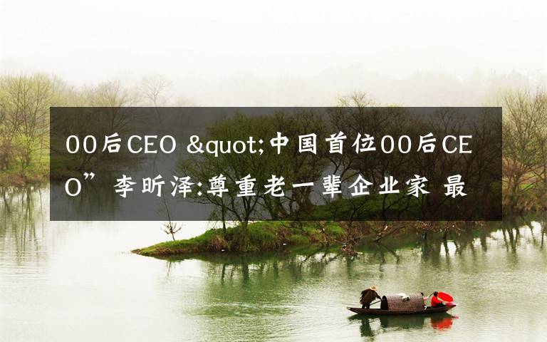 00后CEO "中国首位00后CEO”李昕泽:尊重老一辈企业家 最喜欢比尔盖茨