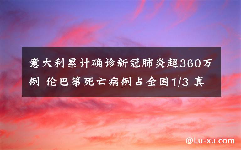 意大利累计确诊新冠肺炎超360万例 伦巴第死亡病例占全国1/3 真相原来是这样！