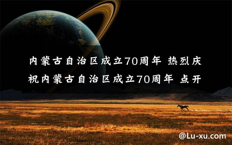 内蒙古自治区成立70周年 热烈庆祝内蒙古自治区成立70周年 点开有礼