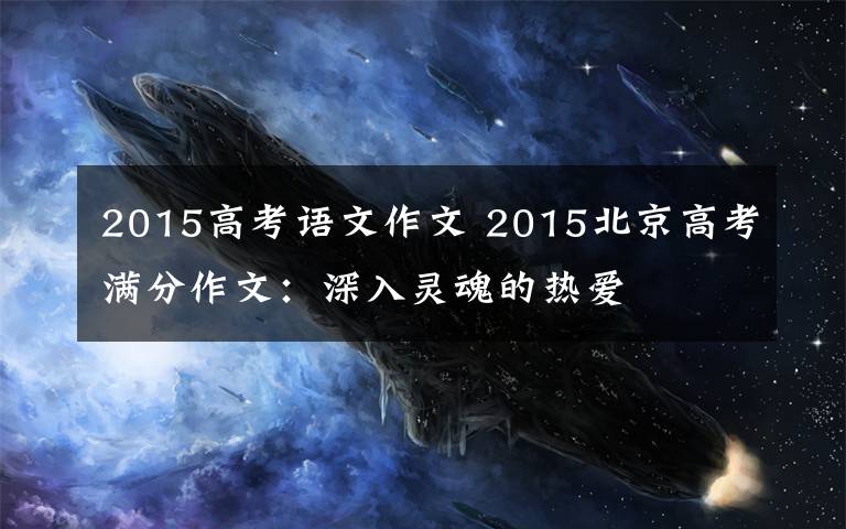 2015高考语文作文 2015北京高考满分作文：深入灵魂的热爱