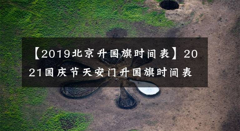 【2019北京升国旗时间表】2021国庆节天安门升国旗时间表 10月1日-7日升旗时间几时几分