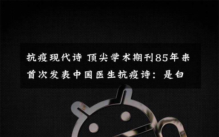 抗疫现代诗 顶尖学术期刊85年来首次发表中国医生抗疫诗：是白衣战士 ，都要救死扶伤