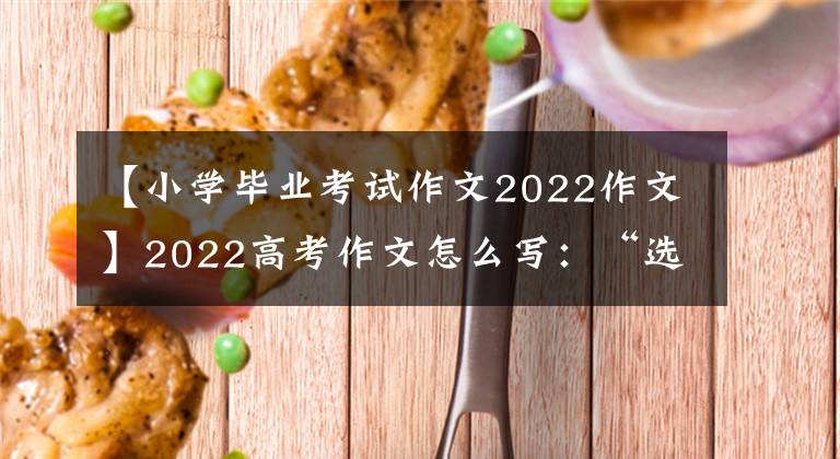 【小学毕业考试作文2022作文】2022高考作文怎么写：“选择创造未来”