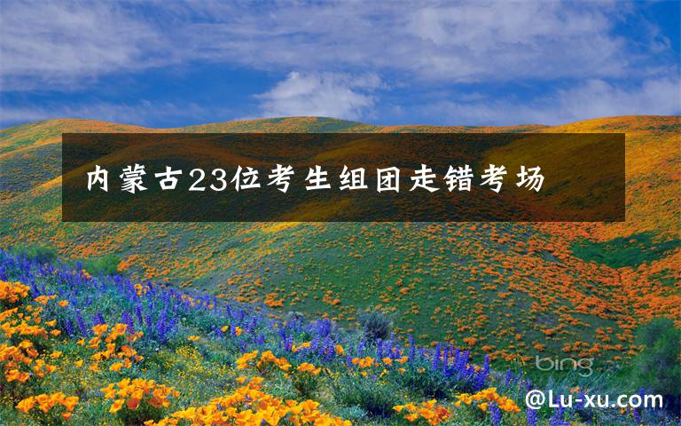 内蒙古23位考生组团走错考场