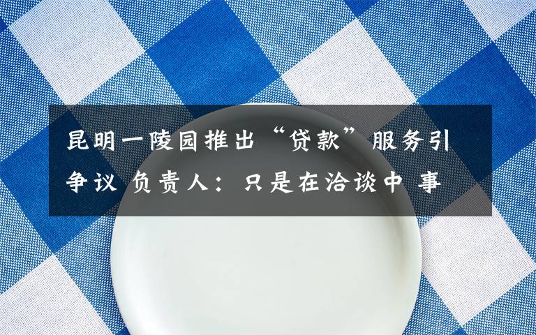 昆明一陵园推出“贷款”服务引争议 负责人：只是在洽谈中 事件详细经过！