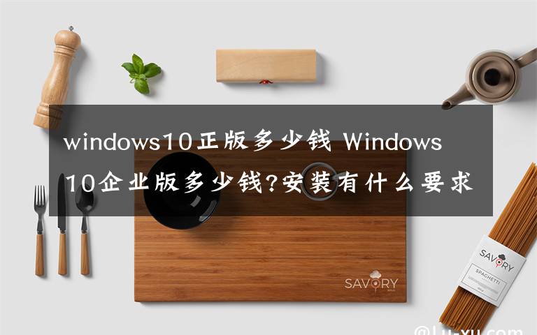 windows10正版多少钱 Windows 10企业版多少钱?安装有什么要求?