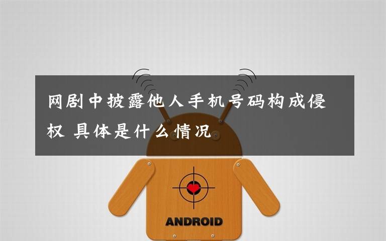 网剧中披露他人手机号码构成侵权 具体是什么情况