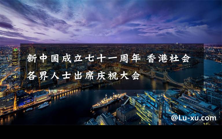 新中国成立七十一周年 香港社会各界人士出席庆祝大会