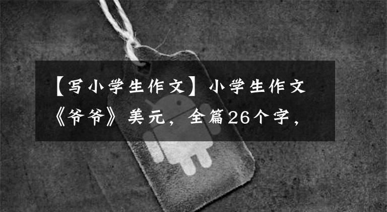 【写小学生作文】小学生作文《爷爷》美元，全篇26个字，字里行间反而充满温情。