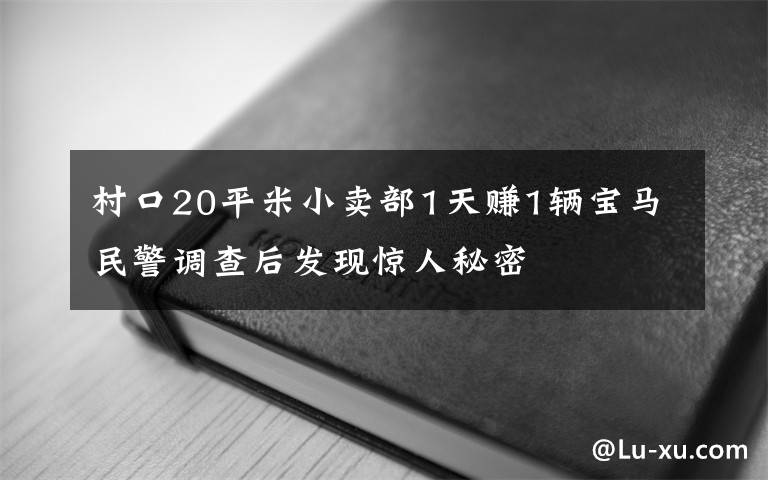 村口20平米小卖部1天赚1辆宝马民警调查后发现惊人秘密