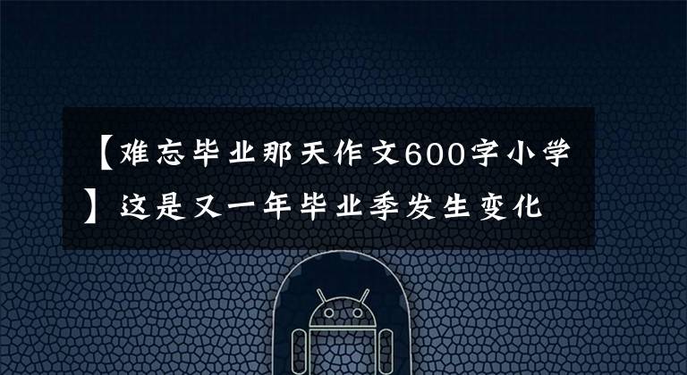 【难忘毕业那天作文600字小学】这是又一年毕业季发生变化的离别固定难忘的记忆