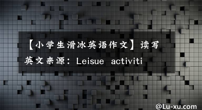 【小学生滑冰英语作文】读写英文来源：Leisue activities