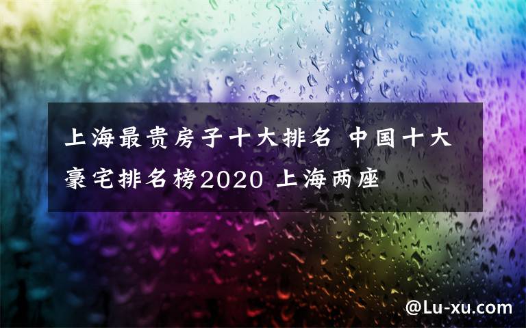 上海最贵房子十大排名 中国十大豪宅排名榜2020 上海两座