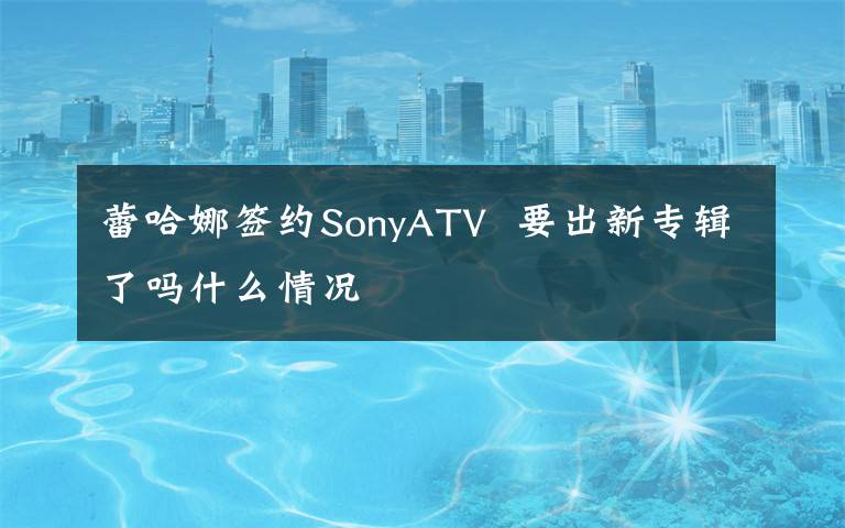 蕾哈娜签约SonyATV  要出新专辑了吗什么情况